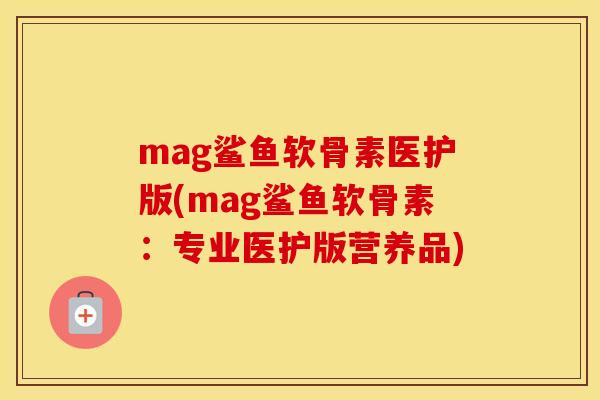 mag鲨鱼软骨素医护版(mag鲨鱼软骨素:专业医护版营养品) mag鲨鱼软骨素医护版(mag鲨鱼软骨素:专业医护版营养品)