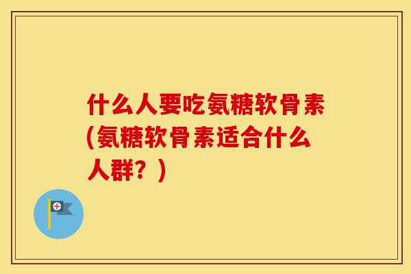 什么人要吃氨糖软骨素(氨糖软骨素适合什么人群？)