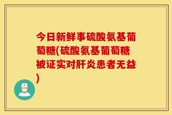 今日新鲜事硫酸氨基葡萄糖(硫酸氨基葡萄糖被证实对患者无益) 今日新鲜事硫酸氨基葡萄糖(硫酸氨基葡萄糖被证实对患者无益)