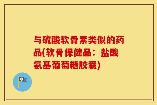与硫酸软骨素类似的药品(软骨保健品:盐酸氨基葡萄糖胶囊) 与硫酸软骨素类似的药品(软骨保健品:盐酸氨基葡萄糖胶囊)