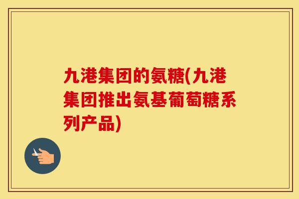 九港集团的氨糖(九港集团推出氨基葡萄糖系列产品) 九港集团的氨糖(九港集团推出氨基葡萄糖系列产品)