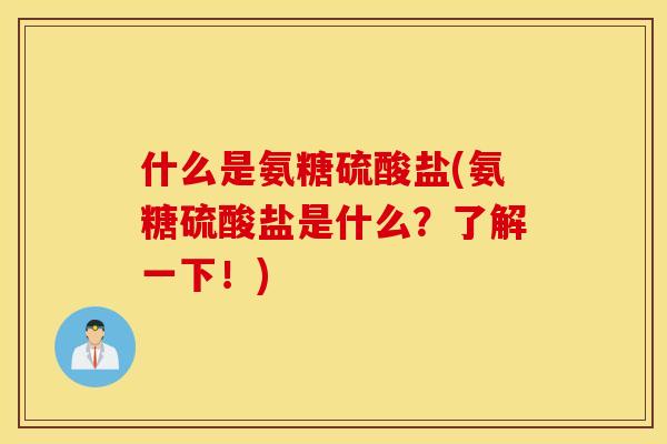 什么是氨糖硫酸盐(氨糖硫酸盐是什么?了解一下!) 什么是氨糖硫酸盐(氨糖硫酸盐是什么?了解一下!)