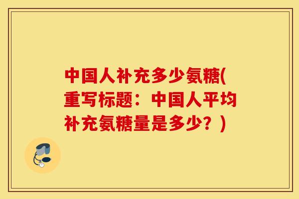 中国人补充多少氨糖(重写标题：中国人平均补充氨糖量是多少？)