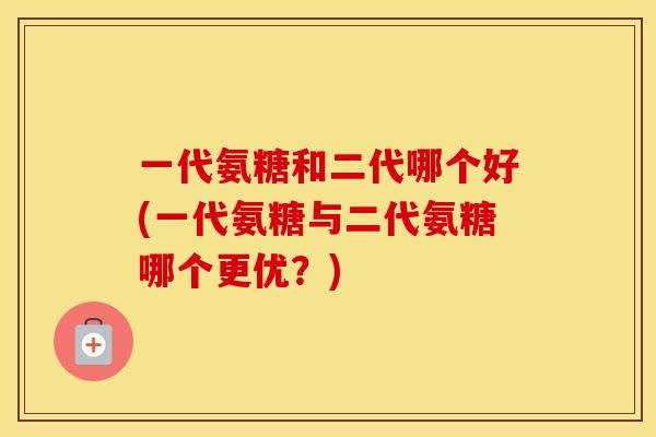 一代氨糖和二代哪个好(一代氨糖与二代氨糖哪个更优?) 一代氨糖和二代哪个好(一代氨糖与二代氨糖哪个更优?)