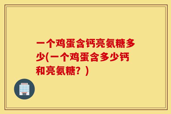 一个鸡蛋含钙亮氨糖多少(一个鸡蛋含多少钙和亮氨糖?) 一个鸡蛋含钙亮氨糖多少(一个鸡蛋含多少钙和亮氨糖?)