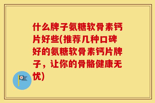什么牌子氨糖软骨素钙片好些(推荐几种口碑好的氨糖软骨素钙片牌子,让你的骨骼健康无忧) 什么牌子氨糖软骨素钙片好些(推荐几种口碑好的氨糖软骨素钙片牌子,让你的骨骼健康无忧)