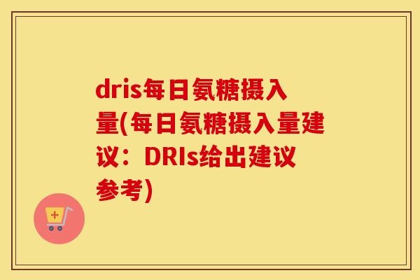 dris每日氨糖摄入量(每日氨糖摄入量建议:DRIs给出建议参考) dris每日氨糖摄入量(每日氨糖摄入量建议:DRIs给出建议参考)