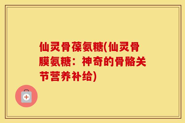 仙灵骨葆氨糖(仙灵骨膜氨糖:神奇的骨骼关节营养补给) 仙灵骨葆氨糖(仙灵骨膜氨糖:神奇的骨骼关节营养补给)