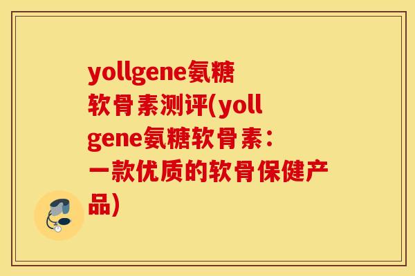 yollgene氨糖软骨素测评(yollgene氨糖软骨素:一款优质的软骨保健产品) yollgene氨糖软骨素测评(yollgene氨糖软骨素:一款优质的软骨保健产品)