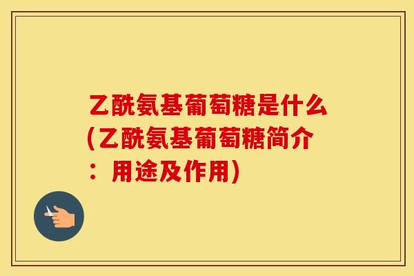 乙酰氨基葡萄糖是什么(乙酰氨基葡萄糖简介:用途及作用) 乙酰氨基葡萄糖是什么(乙酰氨基葡萄糖简介:用途及作用)
