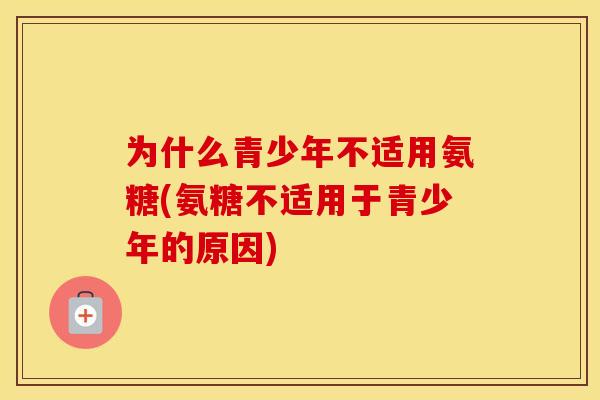 为什么青少年不适用氨糖(氨糖不适用于青少年的原因)