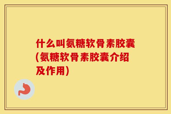 什么叫氨糖软骨素胶囊(氨糖软骨素胶囊介绍及作用) 什么叫氨糖软骨素胶囊(氨糖软骨素胶囊介绍及作用)