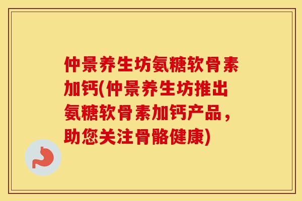 仲景养生坊氨糖软骨素加钙(仲景养生坊推出氨糖软骨素加钙产品,助您关注骨骼健康) 仲景养生坊氨糖软骨素加钙(仲景养生坊推出氨糖软骨素加钙产品,助您关注骨骼健康)
