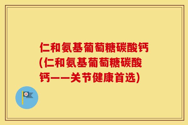 仁和氨基葡萄糖碳酸钙(仁和氨基葡萄糖碳酸钙——关节健康首选)