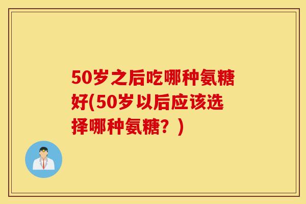 50岁之后吃哪种氨糖好(50岁以后应该选择哪种氨糖？)