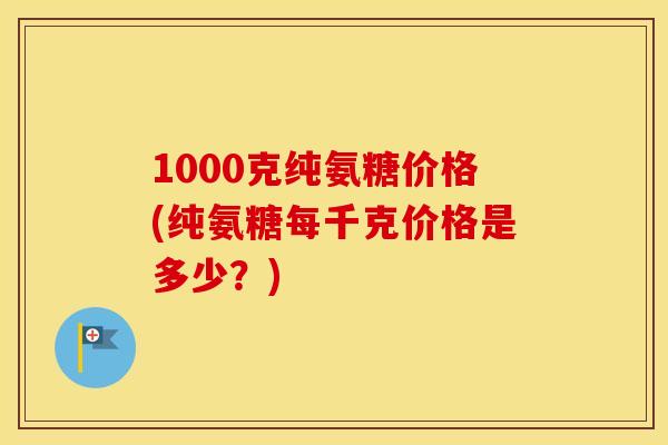 1000克纯氨糖价格(纯氨糖每千克价格是多少?) 1000克纯氨糖价格(纯氨糖每千克价格是多少?)