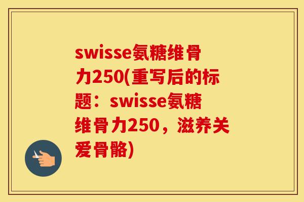 swisse氨糖维骨力250(重写后的标题:swisse氨糖维骨力250,滋养关爱骨骼) swisse氨糖维骨力250(重写后的标题:swisse氨糖维骨力250,滋养关爱骨骼)