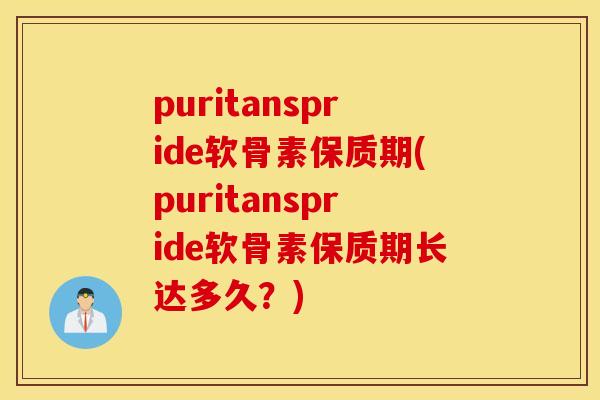 puritanspride软骨素保质期(puritanspride软骨素保质期长达多久?) puritanspride软骨素保质期(puritanspride软骨素保质期长达多久?)