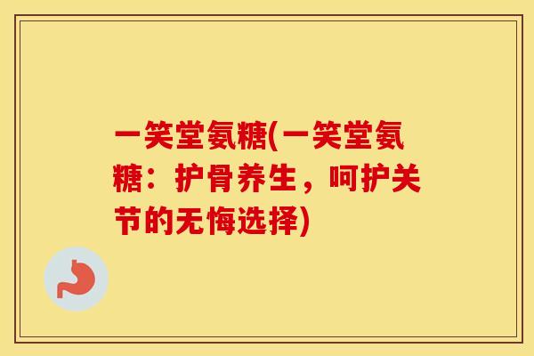 一笑堂氨糖(一笑堂氨糖：护骨养生，呵护关节的无悔选择)