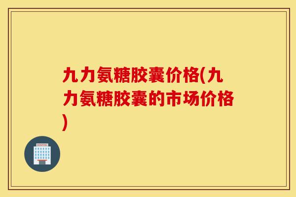 九力氨糖胶囊价格(九力氨糖胶囊的市场价格) 九力氨糖胶囊价格(九力氨糖胶囊的市场价格)