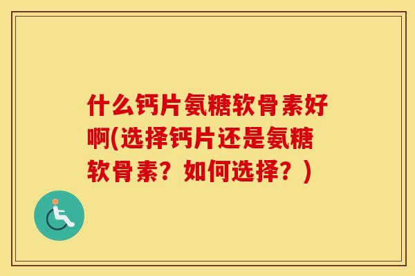 什么钙片氨糖软骨素好啊(选择钙片还是氨糖软骨素?如何选择?) 什么钙片氨糖软骨素好啊(选择钙片还是氨糖软骨素?如何选择?)