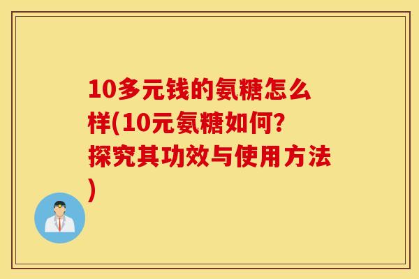 10多元钱的氨糖怎么样(10元氨糖如何？探究其功效与使用方法)