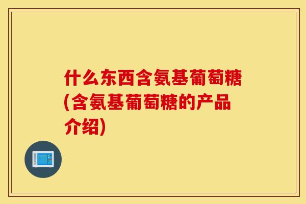 什么东西含氨基葡萄糖(含氨基葡萄糖的产品介绍) 什么东西含氨基葡萄糖(含氨基葡萄糖的产品介绍)