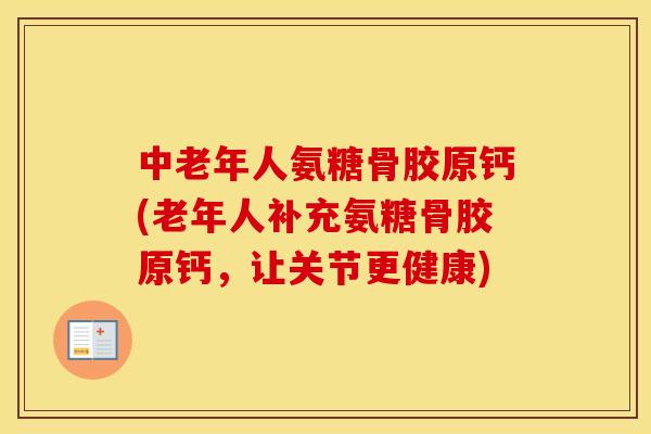 中老年人氨糖骨胶原钙(老年人补充氨糖骨胶原钙，让关节更健康)