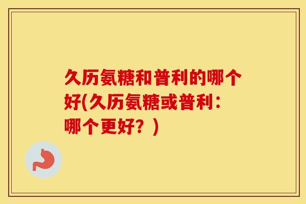 久历氨糖和普利的哪个好(久历氨糖或普利：哪个更好？)