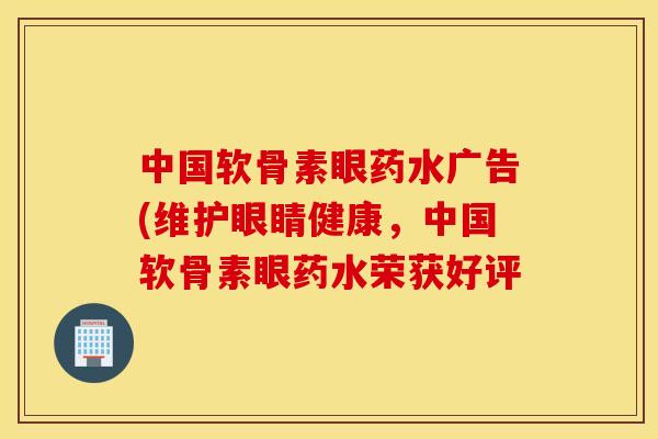 中国软骨素眼药水广告(维护眼睛健康,中国软骨素眼药水荣获好评 中国软骨素眼药水广告(维护眼睛健康,中国软骨素眼药水荣获好评