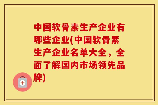 中国软骨素生产企业有哪些企业(中国软骨素生产企业名单大全，全面了解国内市场领先品牌)
