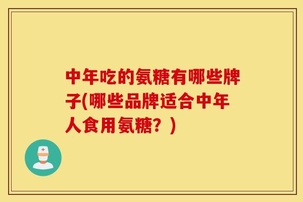 中年吃的氨糖有哪些牌子(哪些品牌适合中年人食用氨糖？)
