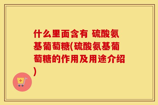 什么里面含有 硫酸氨基葡萄糖(硫酸氨基葡萄糖的作用及用途介绍) 什么里面含有 硫酸氨基葡萄糖(硫酸氨基葡萄糖的作用及用途介绍)