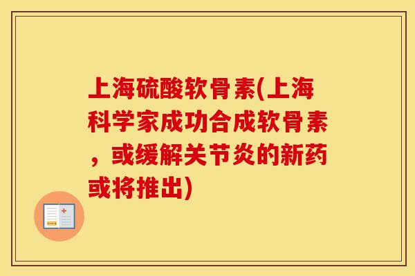 上海硫酸软骨素(上海科学家成功合成软骨素，或缓解的新药或将推出)