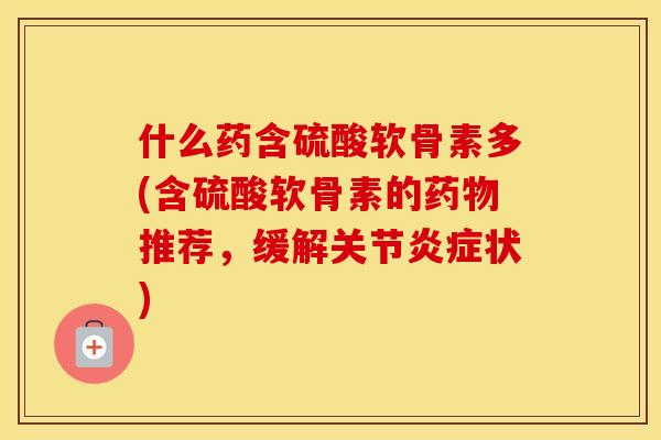 什么药含硫酸软骨素多(含硫酸软骨素的推荐，缓解关节状)