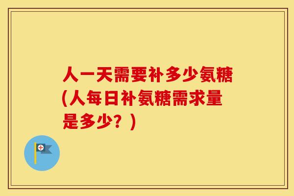 人一天需要补多少氨糖(人每日补氨糖需求量是多少?) 人一天需要补多少氨糖(人每日补氨糖需求量是多少?)