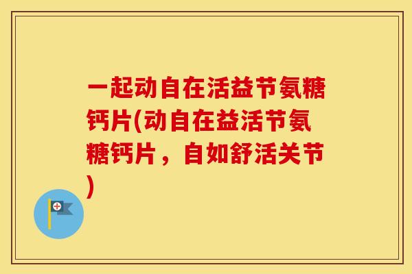 一起动自在活益节氨糖钙片(动自在益活节氨糖钙片，自如舒活关节)