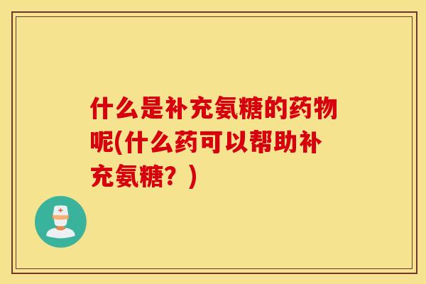 什么是补充氨糖的呢(什么药可以帮助补充氨糖?) 什么是补充氨糖的呢(什么药可以帮助补充氨糖?)