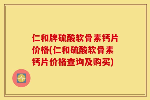 仁和牌硫酸软骨素钙片价格(仁和硫酸软骨素钙片价格查询及购买)