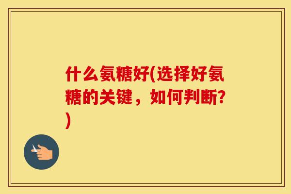 什么氨糖好(选择好氨糖的关键,如何判断?) 什么氨糖好(选择好氨糖的关键,如何判断?)