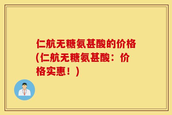 仁航无糖氨甚酸的价格(仁航无糖氨甚酸：价格实惠！)