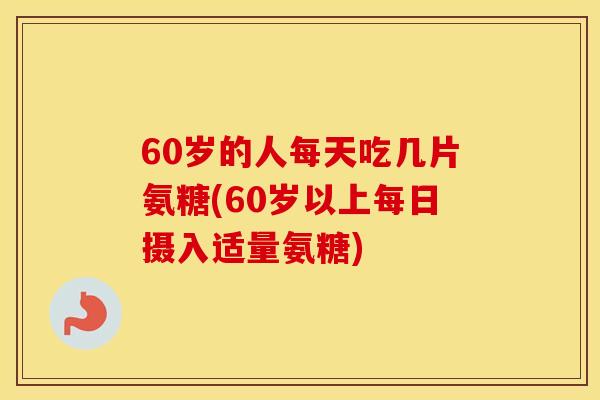 60岁的人每天吃几片氨糖(60岁以上每日摄入适量氨糖) 60岁的人每天吃几片氨糖(60岁以上每日摄入适量氨糖)