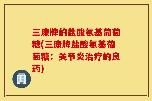 三康牌的盐酸氨基葡萄糖(三康牌盐酸氨基葡萄糖:的良药) 三康牌的盐酸氨基葡萄糖(三康牌盐酸氨基葡萄糖:的良药)