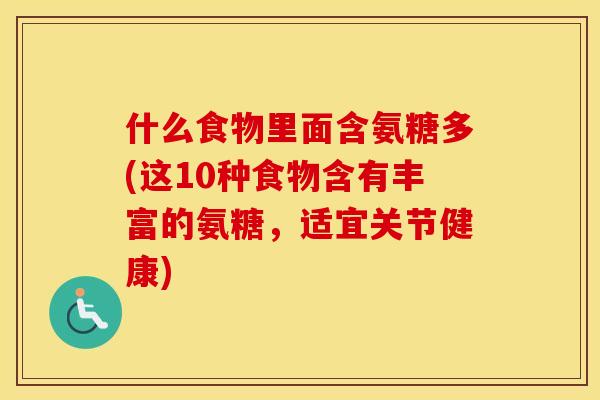 什么食物里面含氨糖多(这10种食物含有丰富的氨糖,适宜关节健康) 什么食物里面含氨糖多(这10种食物含有丰富的氨糖,适宜关节健康)