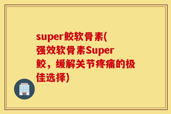 super鲛软骨素(强效软骨素Super鲛,缓解关节的极佳选择) super鲛软骨素(强效软骨素Super鲛,缓解关节的极佳选择)