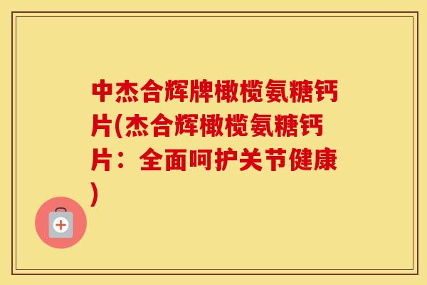 中杰合辉牌橄榄氨糖钙片(杰合辉橄榄氨糖钙片:全面呵护关节健康) 中杰合辉牌橄榄氨糖钙片(杰合辉橄榄氨糖钙片:全面呵护关节健康)
