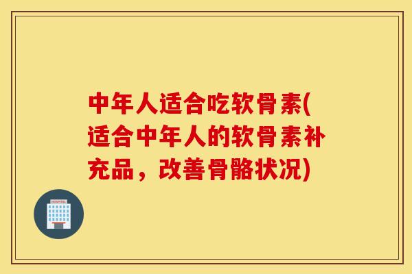 中年人适合吃软骨素(适合中年人的软骨素补充品,改善骨骼状况) 中年人适合吃软骨素(适合中年人的软骨素补充品,改善骨骼状况)