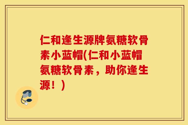 仁和逢生源牌氨糖软骨素小蓝帽(仁和小蓝帽氨糖软骨素,助你逢生源!) 仁和逢生源牌氨糖软骨素小蓝帽(仁和小蓝帽氨糖软骨素,助你逢生源!)