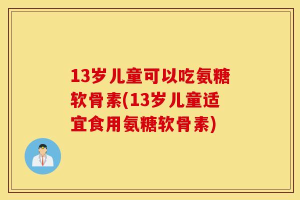 13岁儿童可以吃氨糖软骨素(13岁儿童适宜食用氨糖软骨素) 13岁儿童可以吃氨糖软骨素(13岁儿童适宜食用氨糖软骨素)