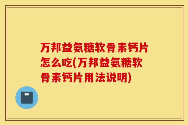 万邦益氨糖软骨素钙片怎么吃(万邦益氨糖软骨素钙片用法说明) 万邦益氨糖软骨素钙片怎么吃(万邦益氨糖软骨素钙片用法说明)